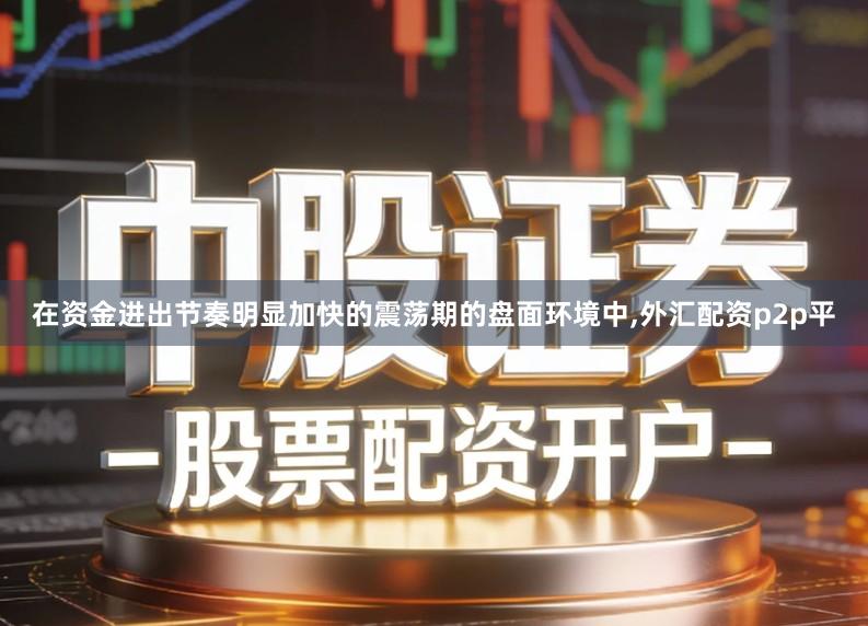 在资金进出节奏明显加快的震荡期的盘面环境中,外汇配资p2p平