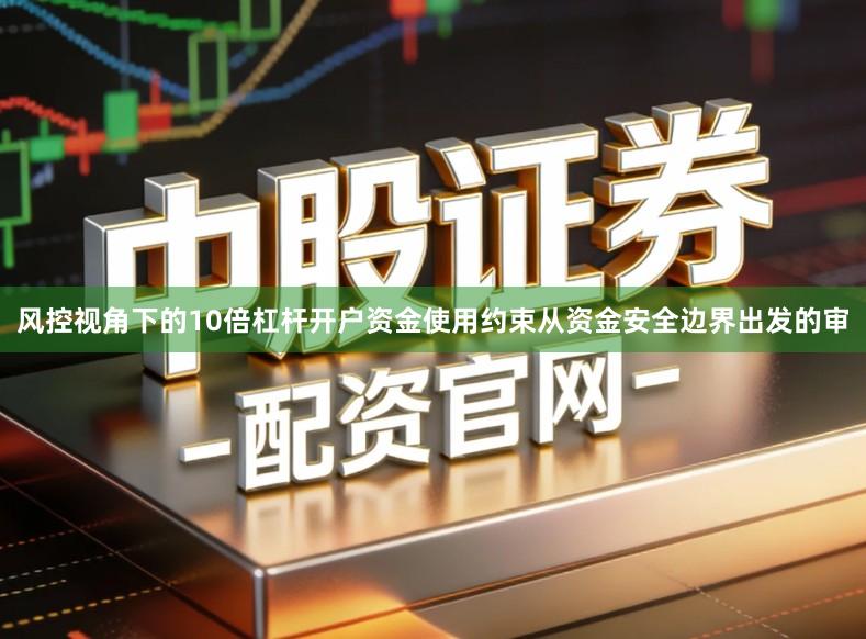 风控视角下的10倍杠杆开户资金使用约束从资金安全边界出发的审