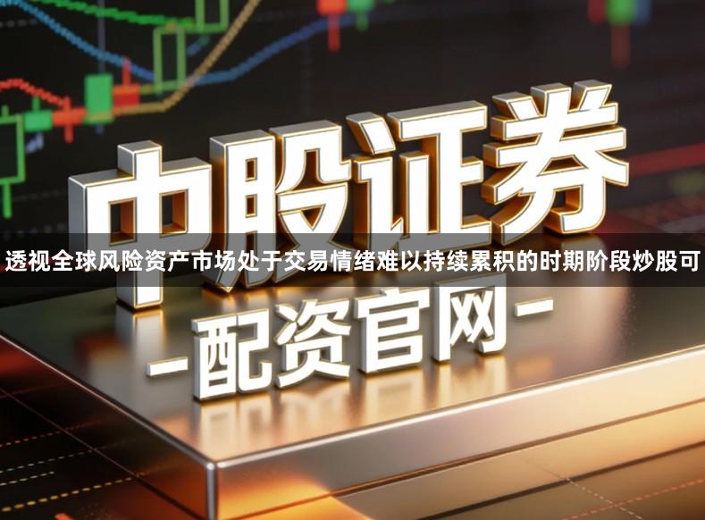 透视全球风险资产市场处于交易情绪难以持续累积的时期阶段炒股可