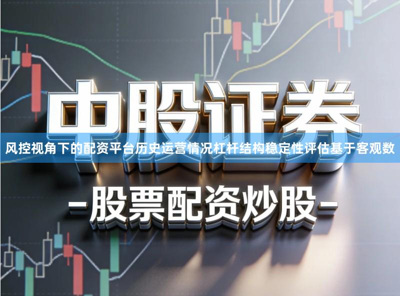 风控视角下的配资平台历史运营情况杠杆结构稳定性评估基于客观数