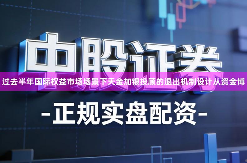 过去半年国际权益市场场景下天金加银投顾的退出机制设计从资金博