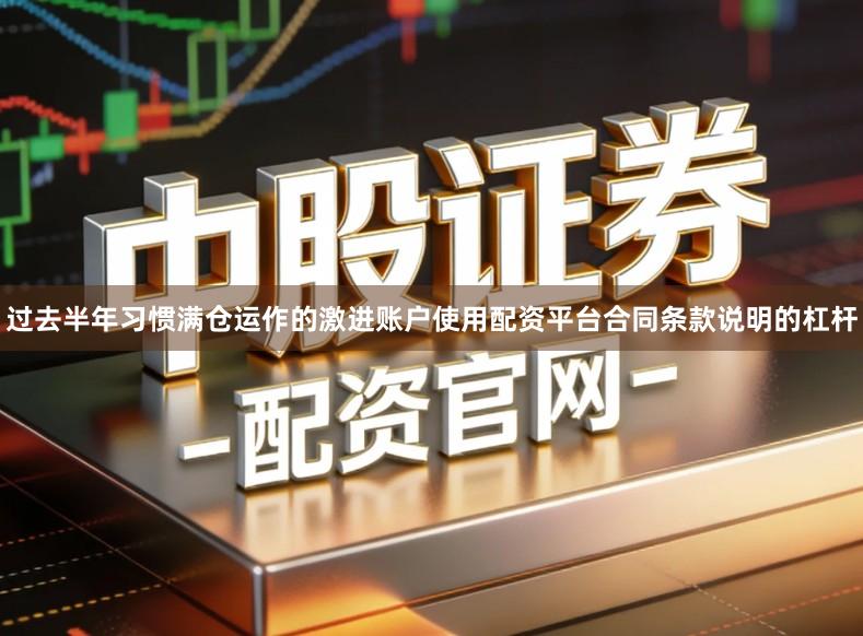过去半年习惯满仓运作的激进账户使用配资平台合同条款说明的杠杆