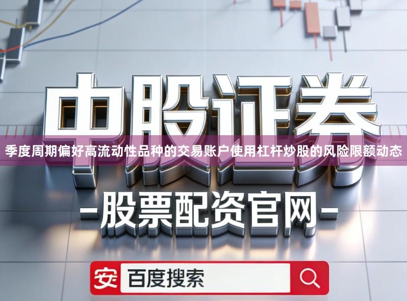 季度周期偏好高流动性品种的交易账户使用杠杆炒股的风险限额动态