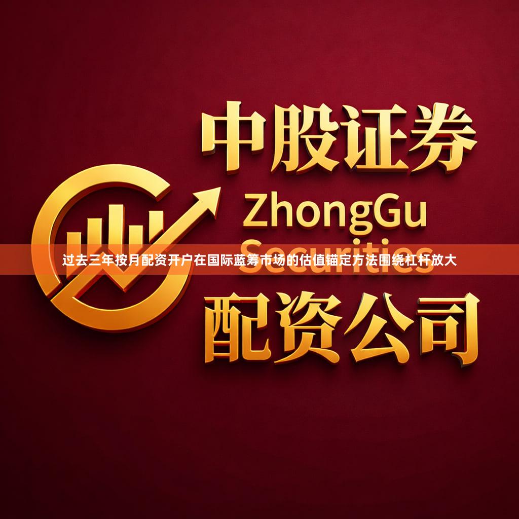 过去三年按月配资开户在国际蓝筹市场的估值锚定方法围绕杠杆放大