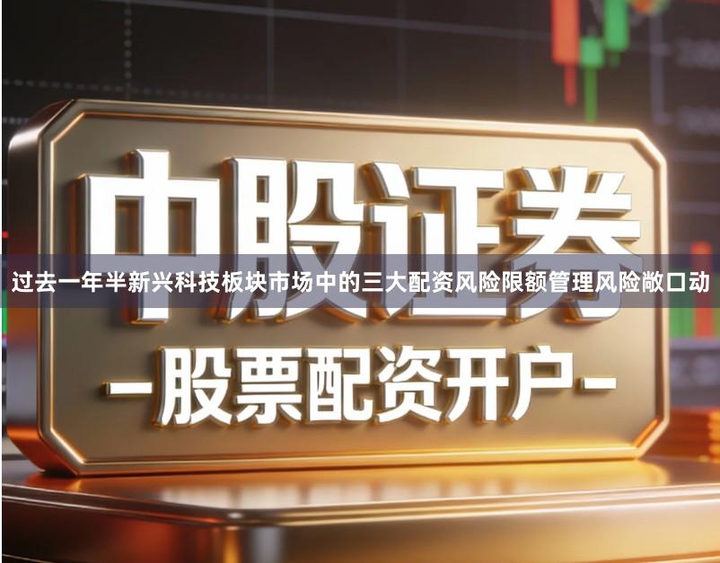 过去一年半新兴科技板块市场中的三大配资风险限额管理风险敞口动