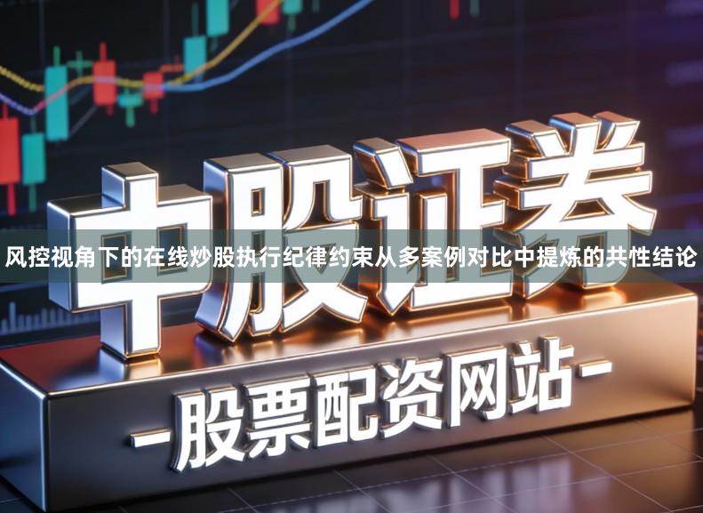 风控视角下的在线炒股执行纪律约束从多案例对比中提炼的共性结论