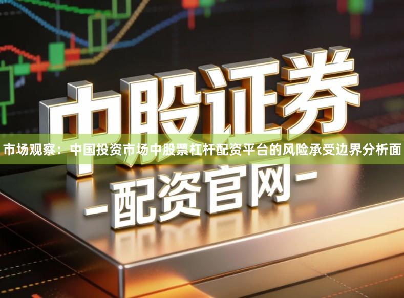 市场观察：中国投资市场中股票杠杆配资平台的风险承受边界分析面