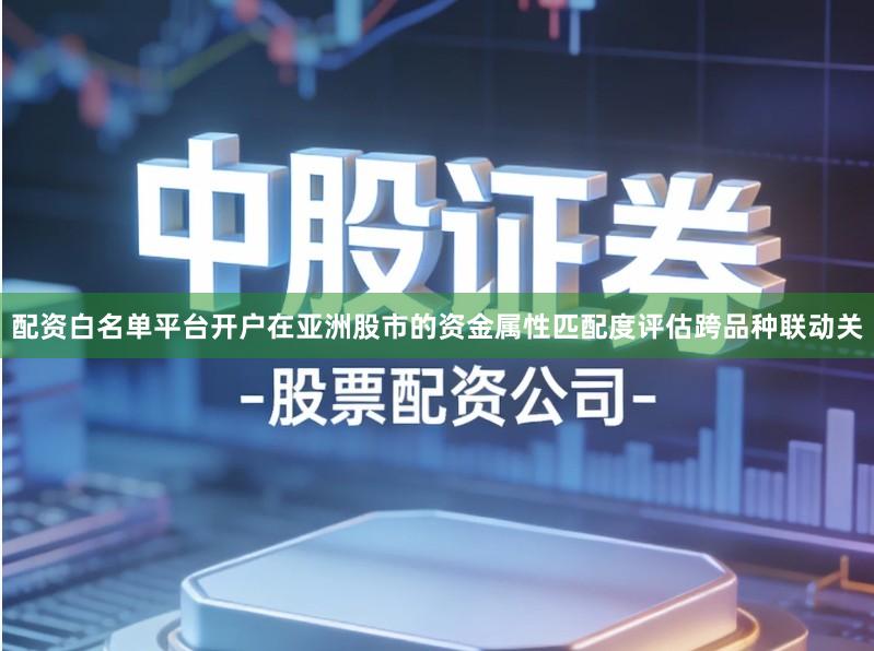 配资白名单平台开户在亚洲股市的资金属性匹配度评估跨品种联动关