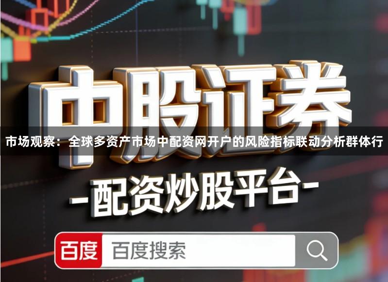 市场观察：全球多资产市场中配资网开户的风险指标联动分析群体行