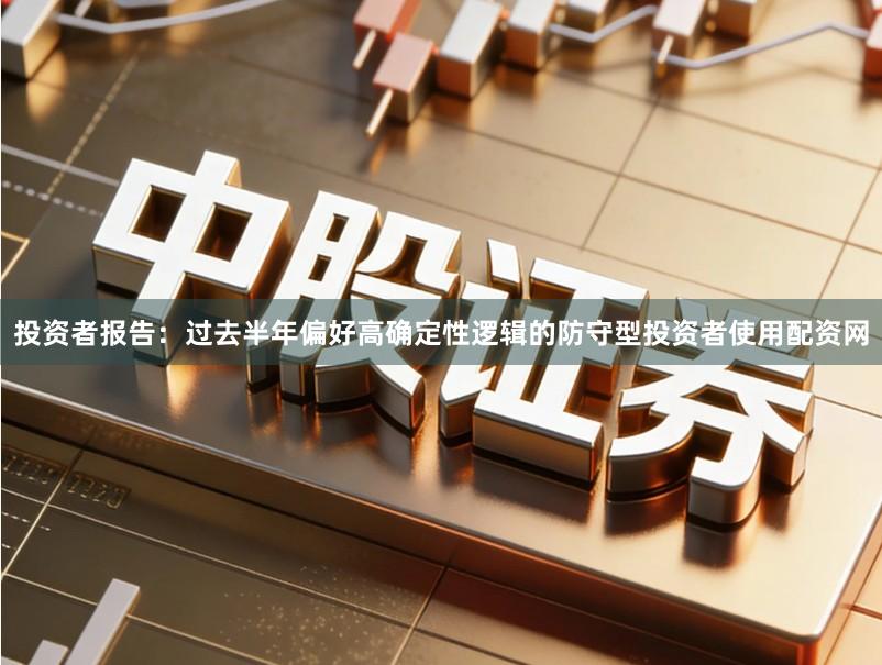 投资者报告：过去半年偏好高确定性逻辑的防守型投资者使用配资网