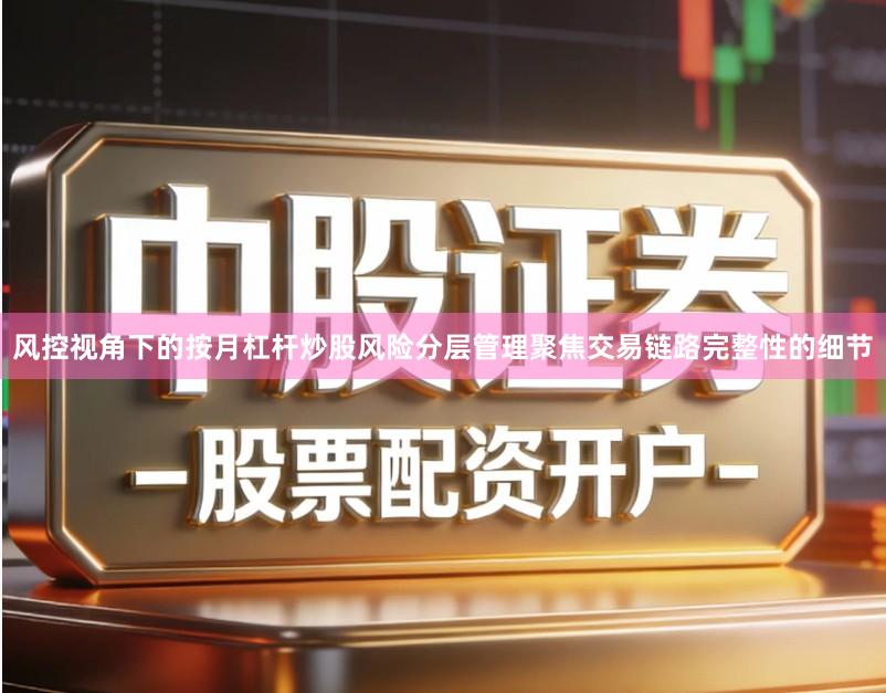 风控视角下的按月杠杆炒股风险分层管理聚焦交易链路完整性的细节