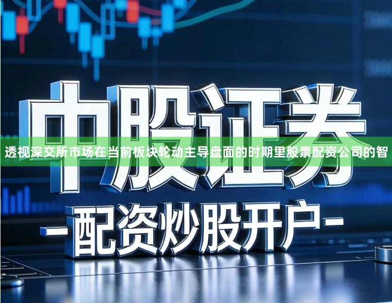 透视深交所市场在当前板块轮动主导盘面的时期里股票配资公司的智