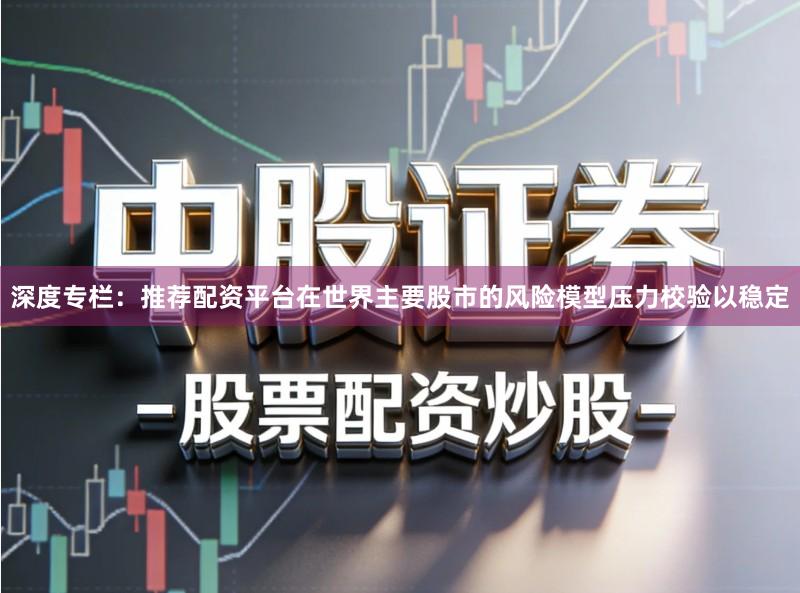 深度专栏：推荐配资平台在世界主要股市的风险模型压力校验以稳定