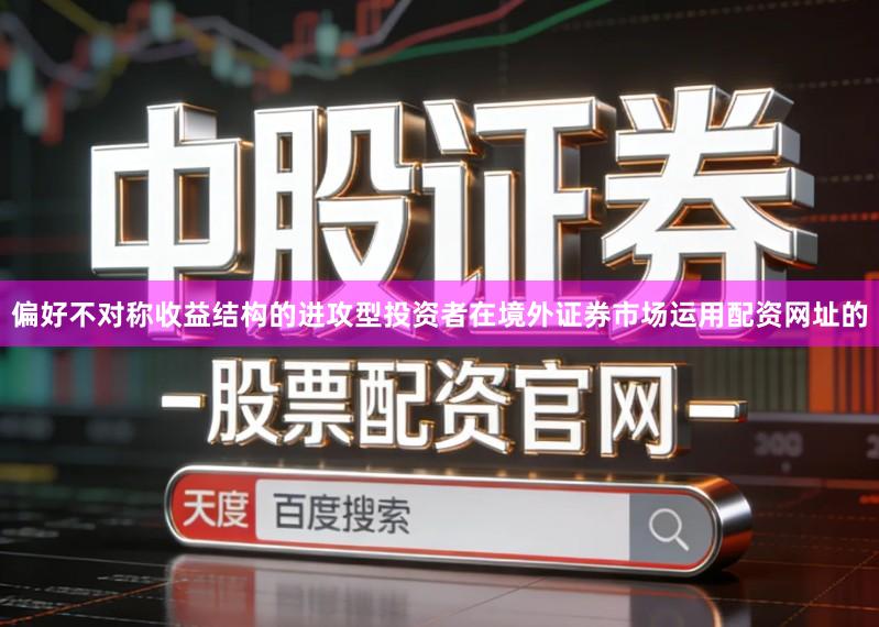 偏好不对称收益结构的进攻型投资者在境外证券市场运用配资网址的
