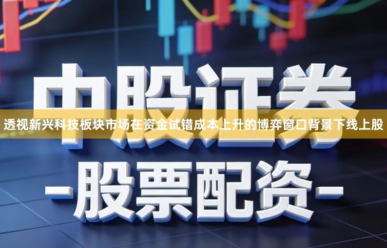 透视新兴科技板块市场在资金试错成本上升的博弈窗口背景下线上股