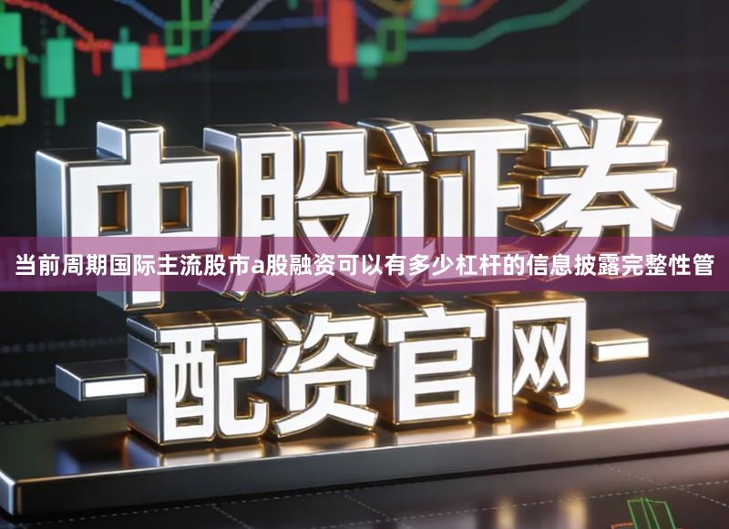 当前周期国际主流股市a股融资可以有多少杠杆的信息披露完整性管