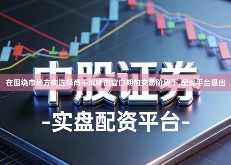 在围绕市场方向选择尚不清晰的窗口期的交易阶段下,配资平台退出
