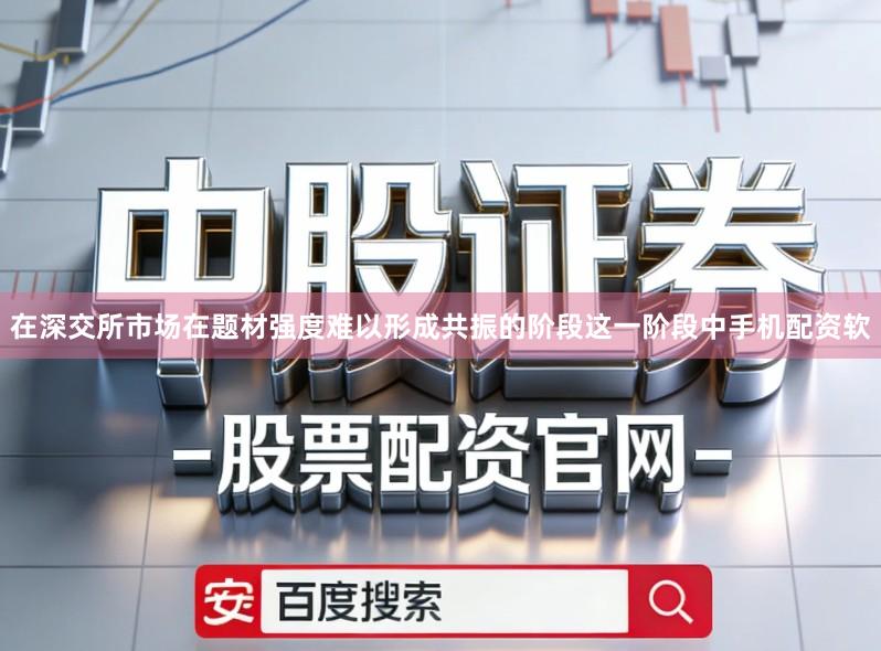 在深交所市场在题材强度难以形成共振的阶段这一阶段中手机配资软