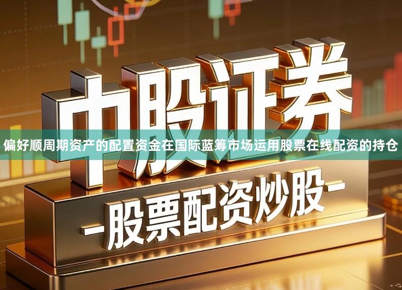偏好顺周期资产的配置资金在国际蓝筹市场运用股票在线配资的持仓