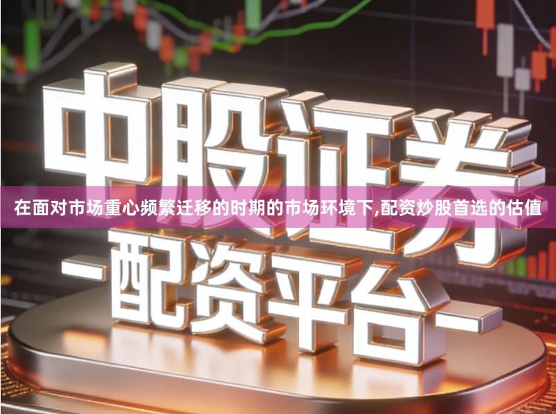 在面对市场重心频繁迁移的时期的市场环境下,配资炒股首选的估值