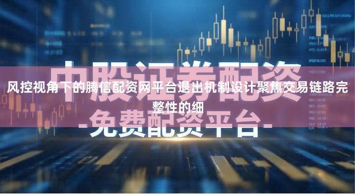 风控视角下的腾信配资网平台退出机制设计聚焦交易链路完整性的细