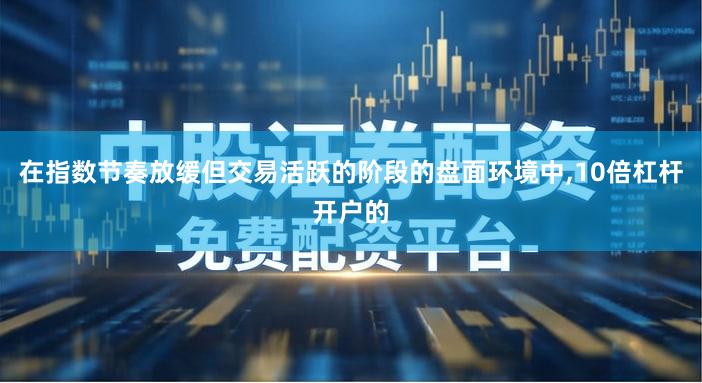 在指数节奏放缓但交易活跃的阶段的盘面环境中,10倍杠杆开户的