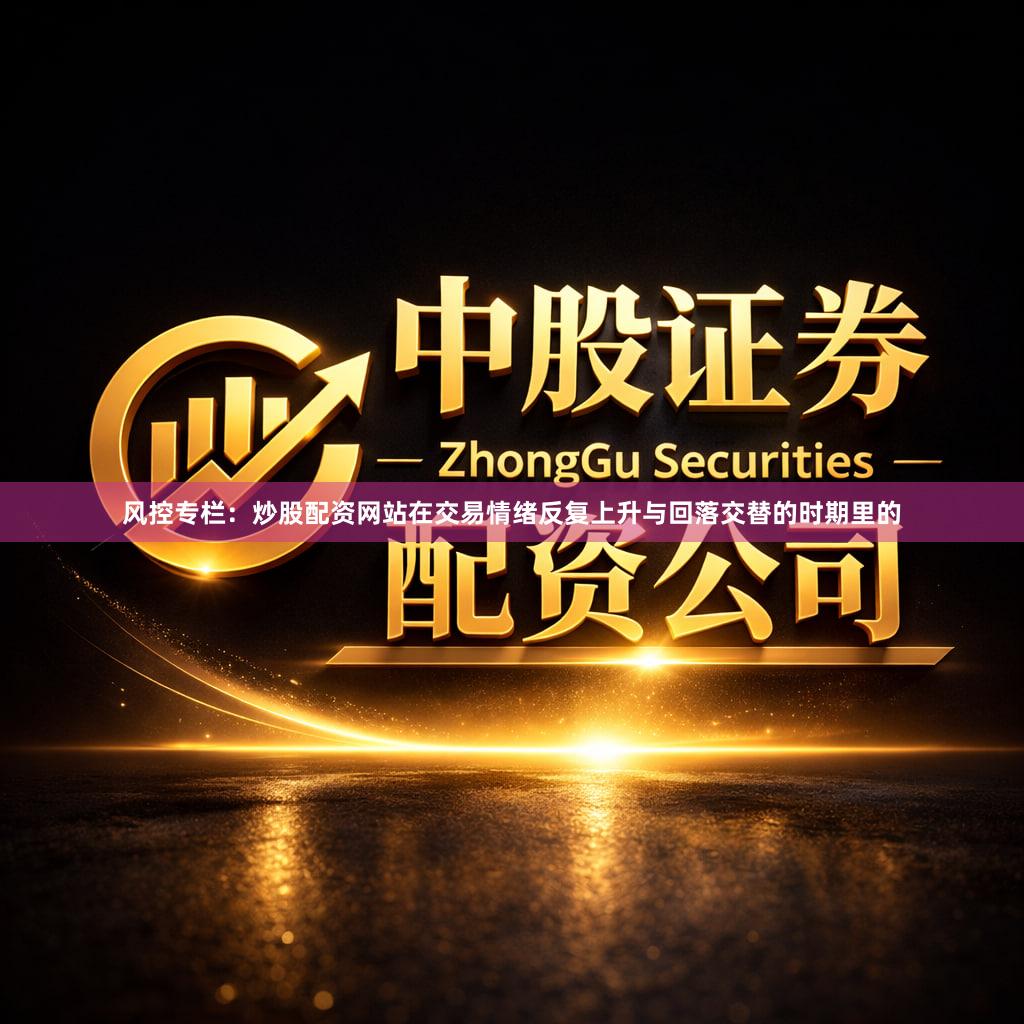 风控专栏：炒股配资网站在交易情绪反复上升与回落交替的时期里的