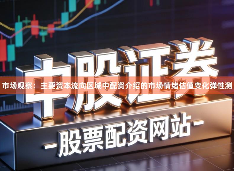 市场观察：主要资本流向区域中配资介绍的市场情绪估值变化弹性测