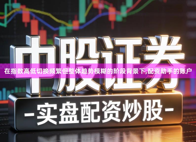 在指数高低切换频繁但整体趋势模糊的阶段背景下,配资助手的账户