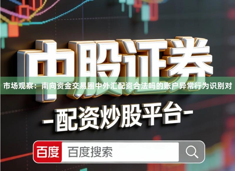 市场观察：南向资金交易圈中外汇配资合法吗的账户异常行为识别对