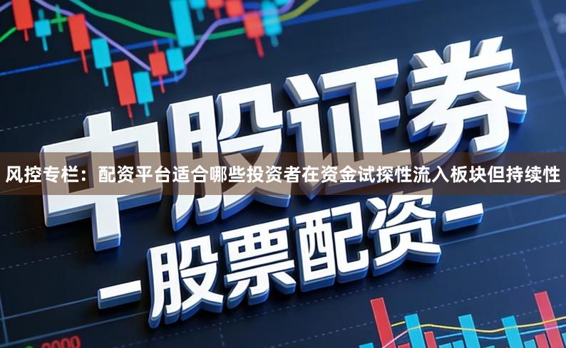 风控专栏：配资平台适合哪些投资者在资金试探性流入板块但持续性