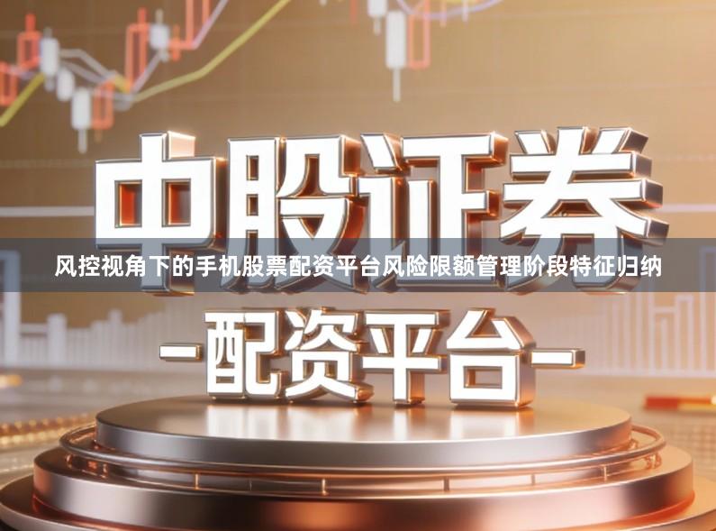 风控视角下的手机股票配资平台风险限额管理阶段特征归纳