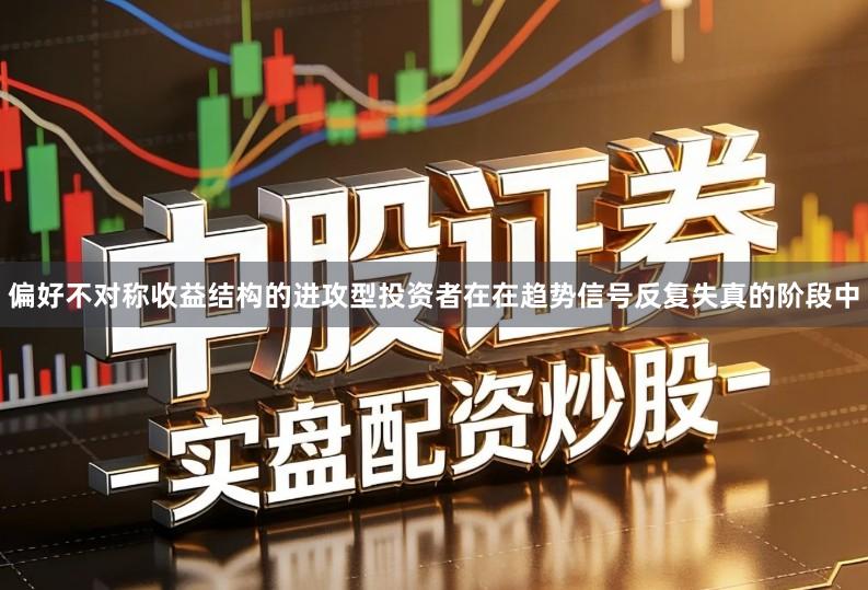 偏好不对称收益结构的进攻型投资者在在趋势信号反复失真的阶段中