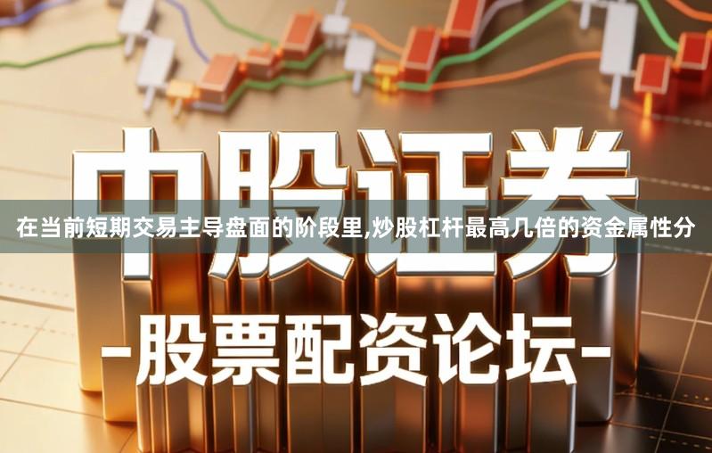 在当前短期交易主导盘面的阶段里,炒股杠杆最高几倍的资金属性分