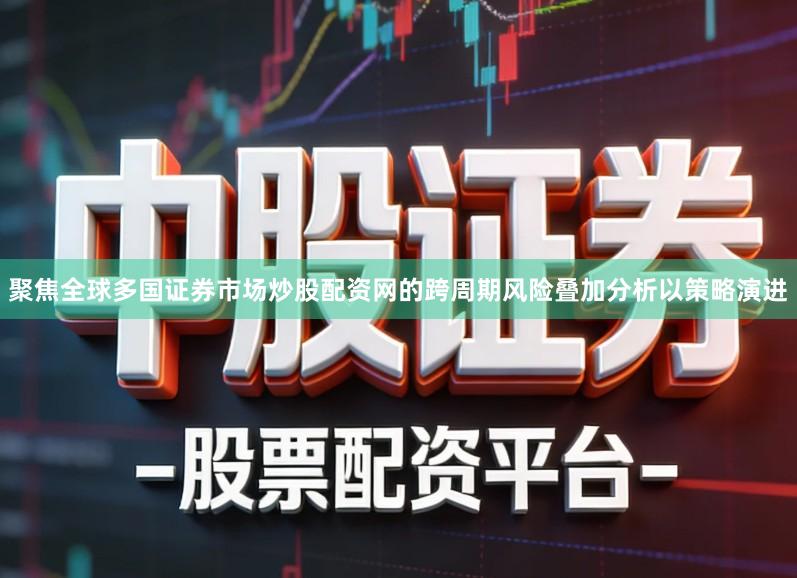 聚焦全球多国证券市场炒股配资网的跨周期风险叠加分析以策略演进