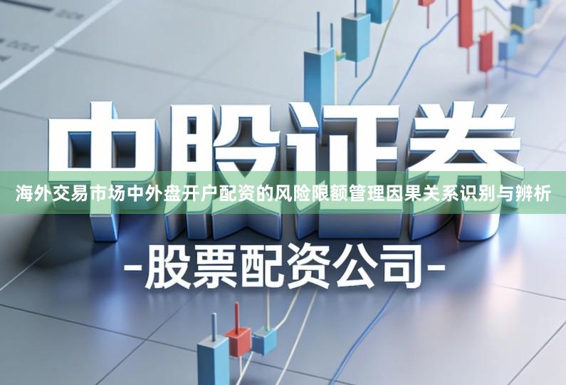 海外交易市场中外盘开户配资的风险限额管理因果关系识别与辨析