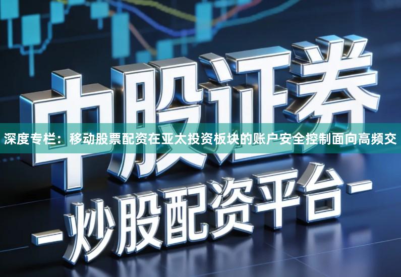 深度专栏：移动股票配资在亚太投资板块的账户安全控制面向高频交