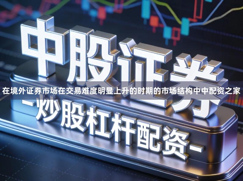 在境外证券市场在交易难度明显上升的时期的市场结构中中配资之家