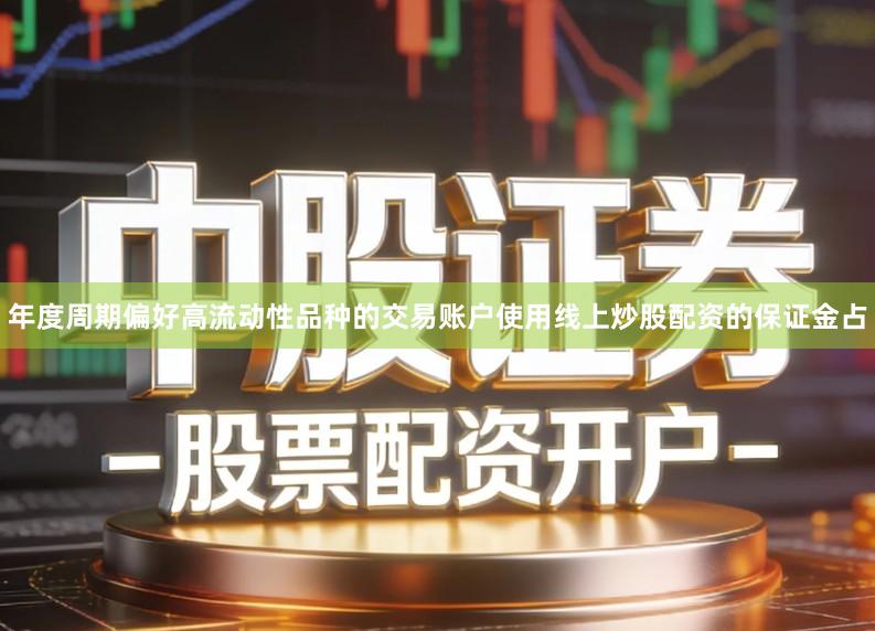 年度周期偏好高流动性品种的交易账户使用线上炒股配资的保证金占
