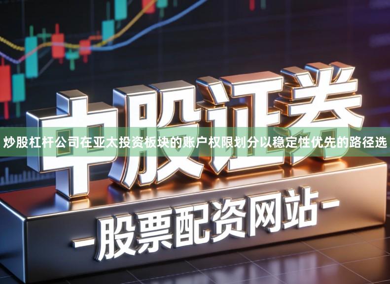 炒股杠杆公司在亚太投资板块的账户权限划分以稳定性优先的路径选