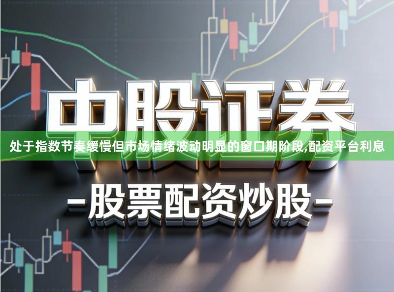 处于指数节奏缓慢但市场情绪波动明显的窗口期阶段,配资平台利息