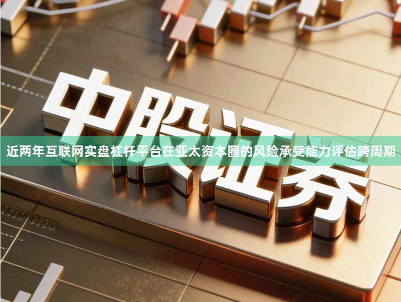近两年互联网实盘杠杆平台在亚太资本圈的风险承受能力评估跨周期