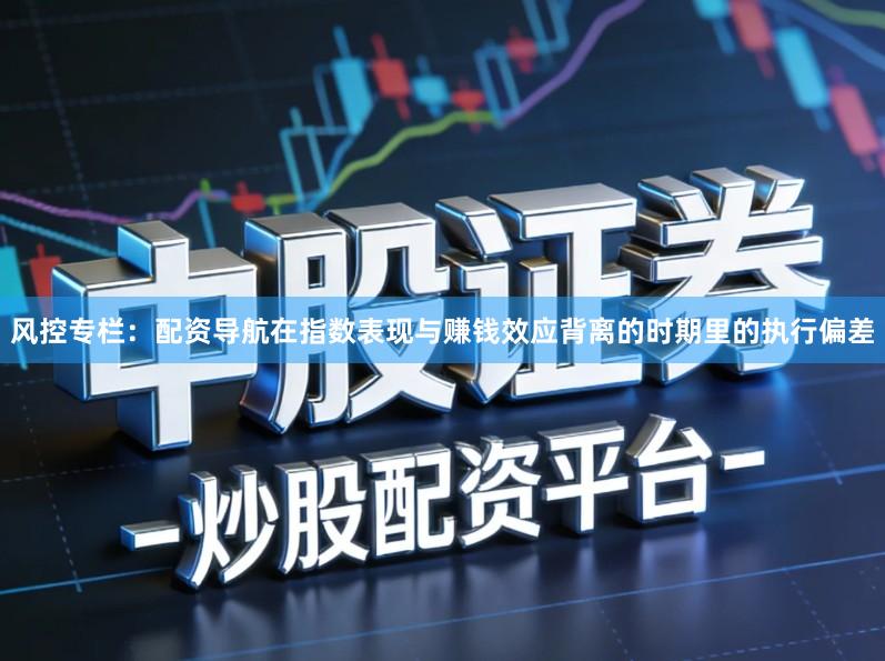 风控专栏：配资导航在指数表现与赚钱效应背离的时期里的执行偏差