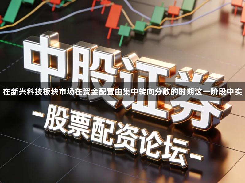 在新兴科技板块市场在资金配置由集中转向分散的时期这一阶段中实
