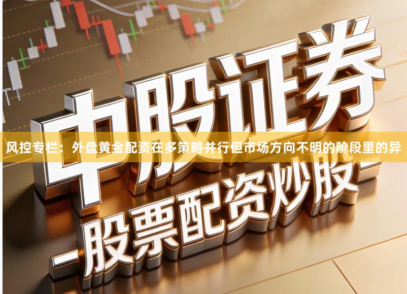 风控专栏：外盘黄金配资在多策略并行但市场方向不明的阶段里的异