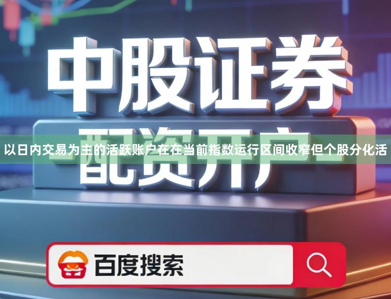 以日内交易为主的活跃账户在在当前指数运行区间收窄但个股分化活