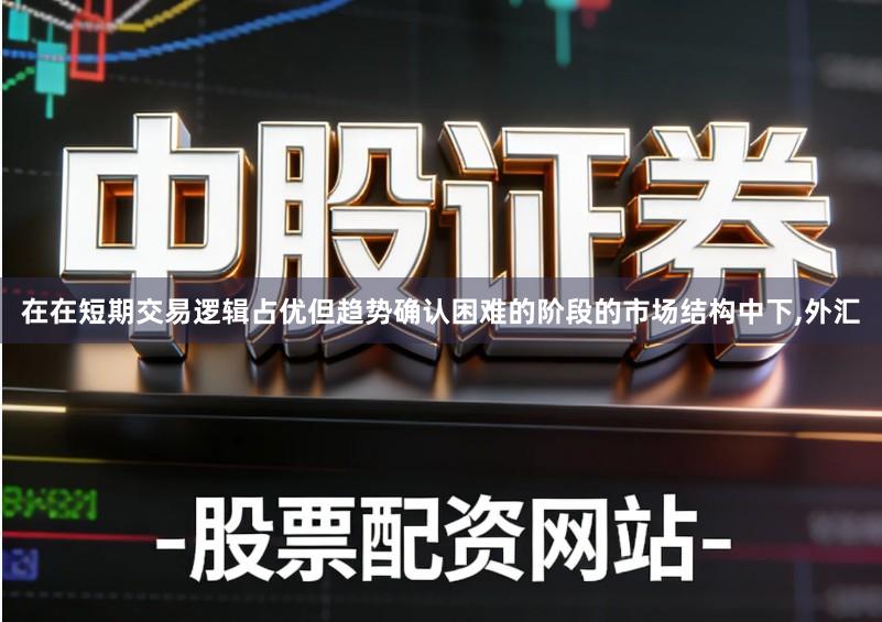 在在短期交易逻辑占优但趋势确认困难的阶段的市场结构中下,外汇