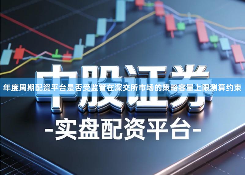年度周期配资平台是否受监管在深交所市场的策略容量上限测算约束