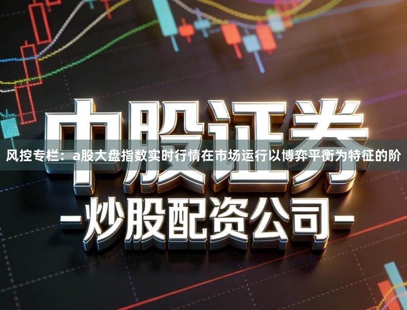 风控专栏：a股大盘指数实时行情在市场运行以博弈平衡为特征的阶
