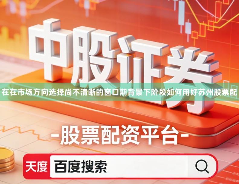 在在市场方向选择尚不清晰的窗口期背景下阶段如何用好苏州股票配
